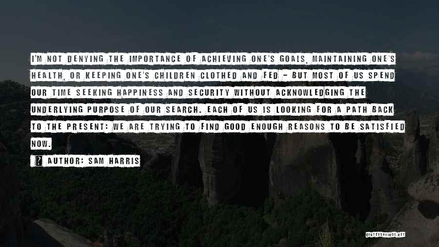 Sam Harris Quotes: I'm Not Denying The Importance Of Achieving One's Goals, Maintaining One's Health, Or Keeping One's Children Clothed And Fed -