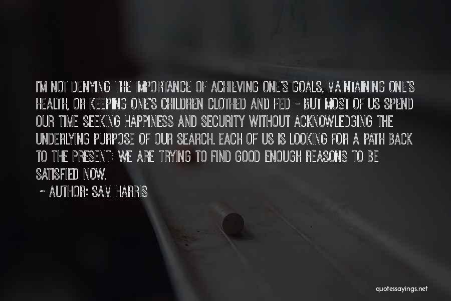 Sam Harris Quotes: I'm Not Denying The Importance Of Achieving One's Goals, Maintaining One's Health, Or Keeping One's Children Clothed And Fed -