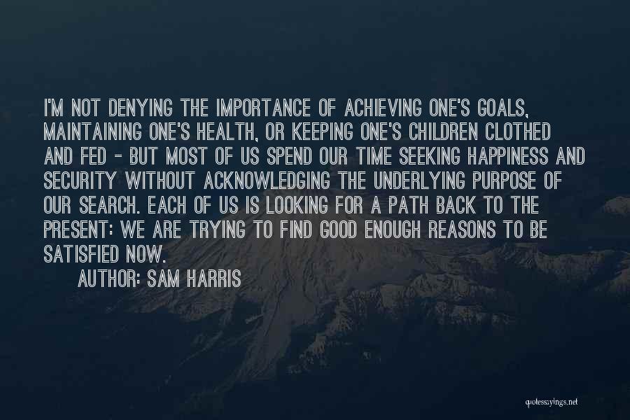 Sam Harris Quotes: I'm Not Denying The Importance Of Achieving One's Goals, Maintaining One's Health, Or Keeping One's Children Clothed And Fed -