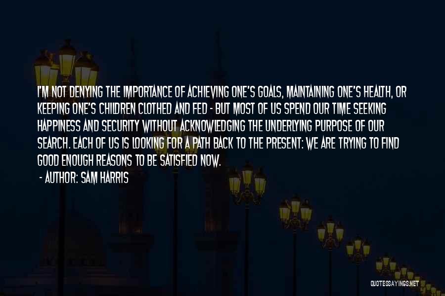 Sam Harris Quotes: I'm Not Denying The Importance Of Achieving One's Goals, Maintaining One's Health, Or Keeping One's Children Clothed And Fed -