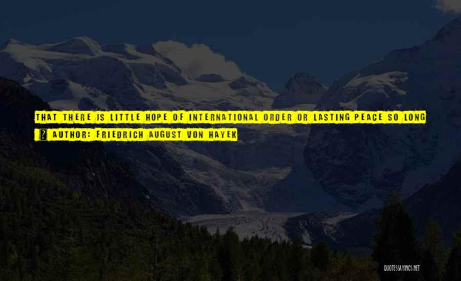 Friedrich August Von Hayek Quotes: That There Is Little Hope Of International Order Or Lasting Peace So Long As Every Country Is Free To Employ