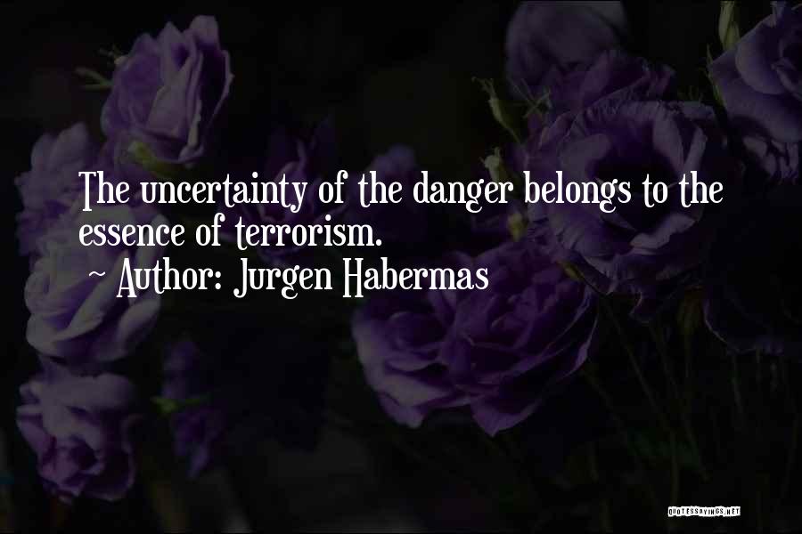 Jurgen Habermas Quotes: The Uncertainty Of The Danger Belongs To The Essence Of Terrorism.