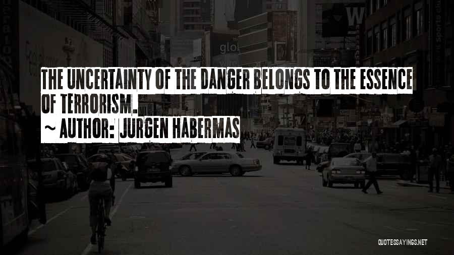 Jurgen Habermas Quotes: The Uncertainty Of The Danger Belongs To The Essence Of Terrorism.