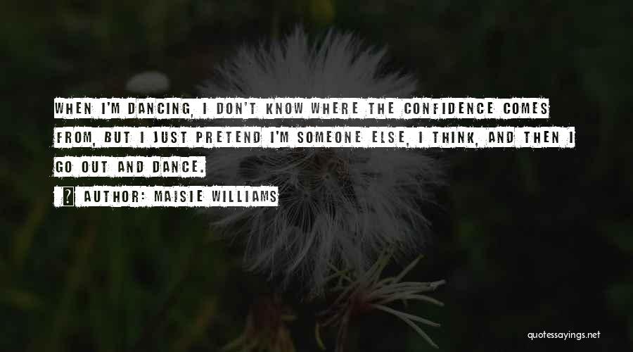 Maisie Williams Quotes: When I'm Dancing, I Don't Know Where The Confidence Comes From, But I Just Pretend I'm Someone Else, I Think,