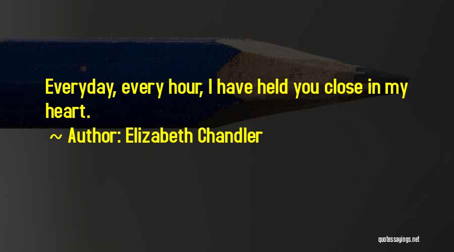 Elizabeth Chandler Quotes: Everyday, Every Hour, I Have Held You Close In My Heart.