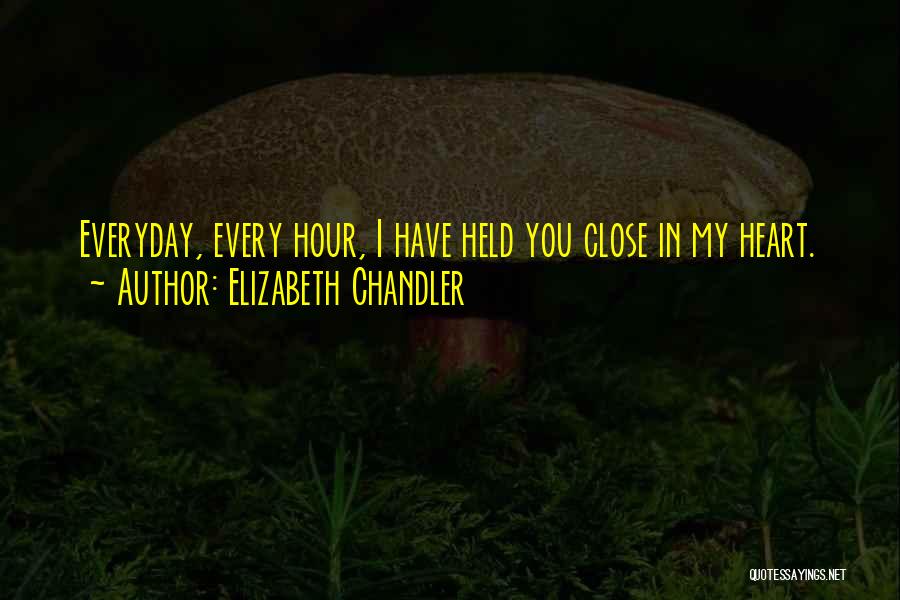 Elizabeth Chandler Quotes: Everyday, Every Hour, I Have Held You Close In My Heart.