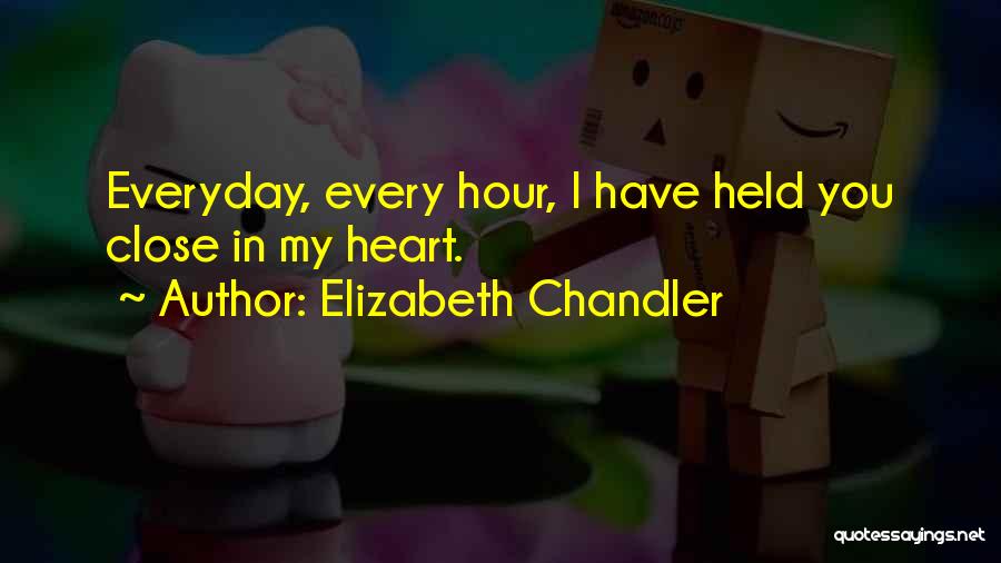 Elizabeth Chandler Quotes: Everyday, Every Hour, I Have Held You Close In My Heart.