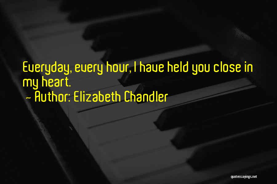 Elizabeth Chandler Quotes: Everyday, Every Hour, I Have Held You Close In My Heart.