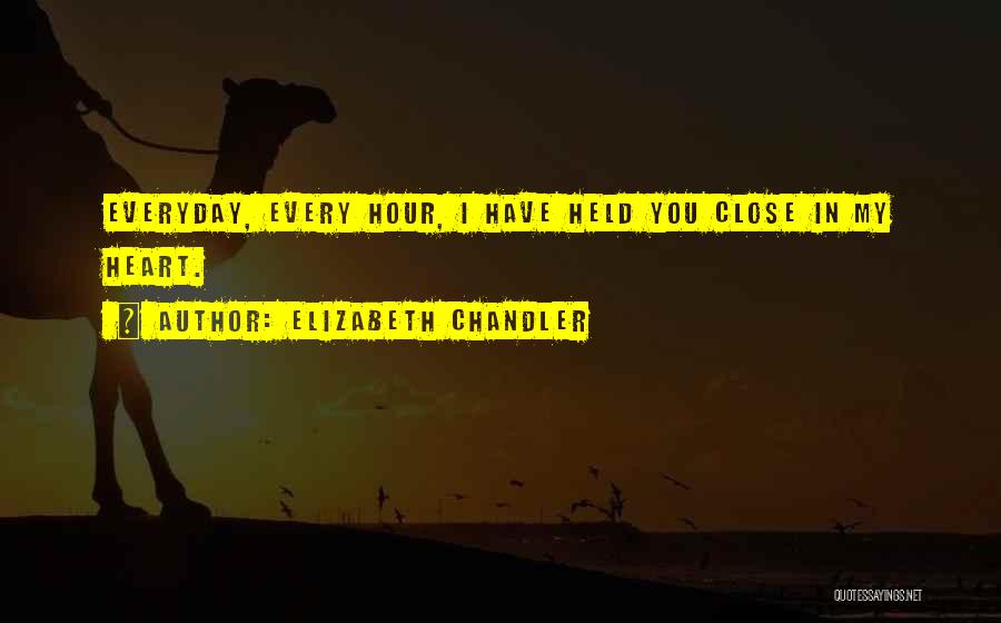 Elizabeth Chandler Quotes: Everyday, Every Hour, I Have Held You Close In My Heart.