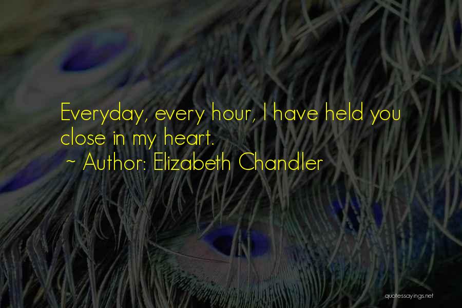 Elizabeth Chandler Quotes: Everyday, Every Hour, I Have Held You Close In My Heart.