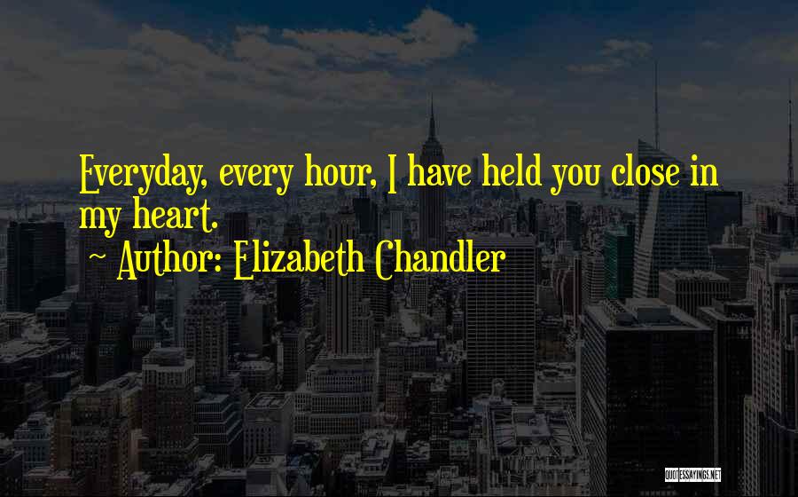 Elizabeth Chandler Quotes: Everyday, Every Hour, I Have Held You Close In My Heart.