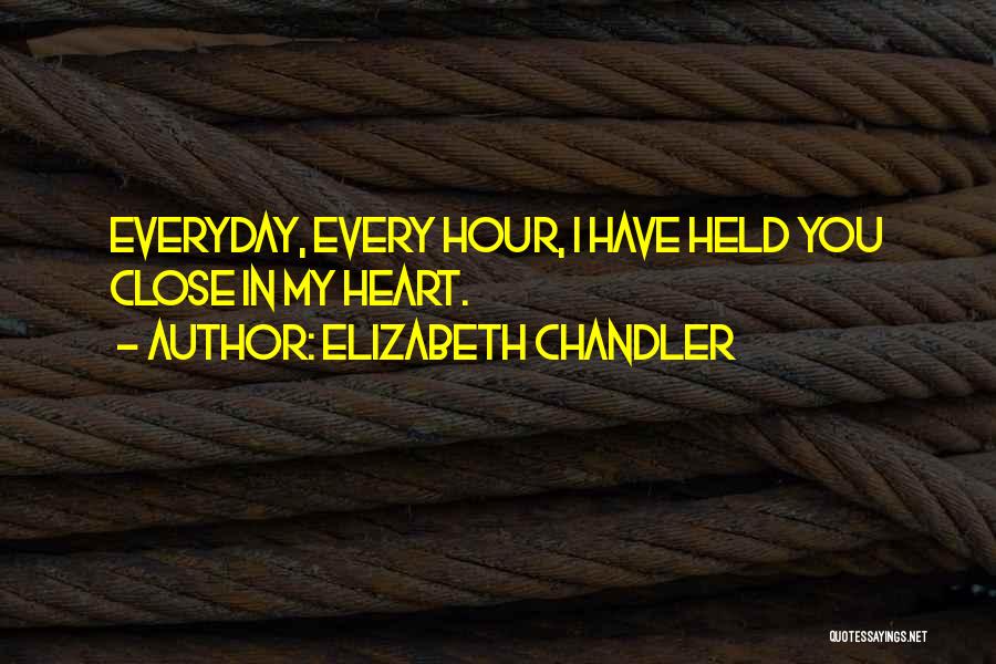 Elizabeth Chandler Quotes: Everyday, Every Hour, I Have Held You Close In My Heart.