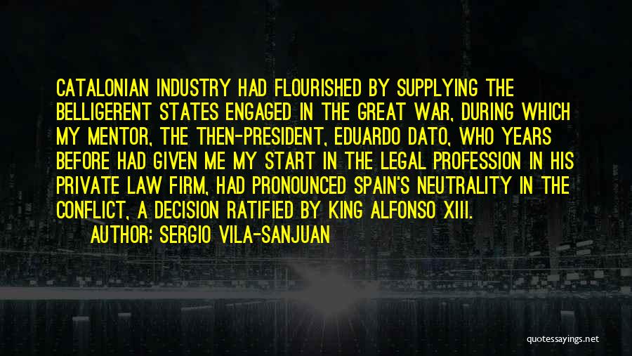 Sergio Vila-Sanjuan Quotes: Catalonian Industry Had Flourished By Supplying The Belligerent States Engaged In The Great War, During Which My Mentor, The Then-president,