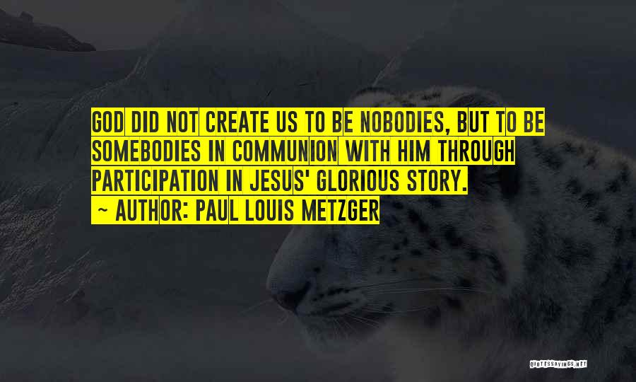 Paul Louis Metzger Quotes: God Did Not Create Us To Be Nobodies, But To Be Somebodies In Communion With Him Through Participation In Jesus'