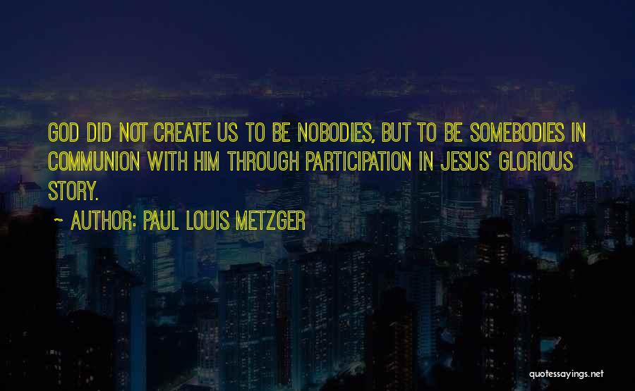 Paul Louis Metzger Quotes: God Did Not Create Us To Be Nobodies, But To Be Somebodies In Communion With Him Through Participation In Jesus'