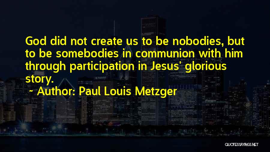 Paul Louis Metzger Quotes: God Did Not Create Us To Be Nobodies, But To Be Somebodies In Communion With Him Through Participation In Jesus'