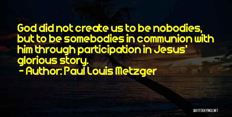 Paul Louis Metzger Quotes: God Did Not Create Us To Be Nobodies, But To Be Somebodies In Communion With Him Through Participation In Jesus'