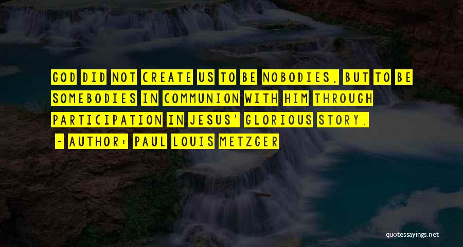 Paul Louis Metzger Quotes: God Did Not Create Us To Be Nobodies, But To Be Somebodies In Communion With Him Through Participation In Jesus'