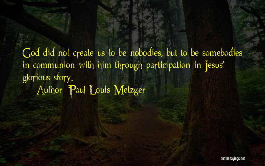 Paul Louis Metzger Quotes: God Did Not Create Us To Be Nobodies, But To Be Somebodies In Communion With Him Through Participation In Jesus'