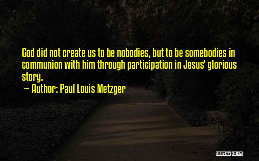 Paul Louis Metzger Quotes: God Did Not Create Us To Be Nobodies, But To Be Somebodies In Communion With Him Through Participation In Jesus'