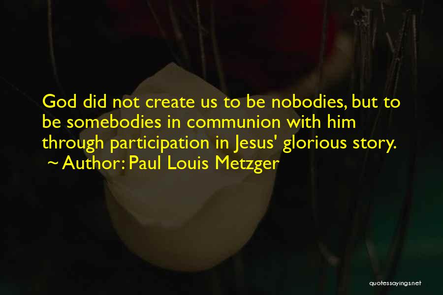 Paul Louis Metzger Quotes: God Did Not Create Us To Be Nobodies, But To Be Somebodies In Communion With Him Through Participation In Jesus'