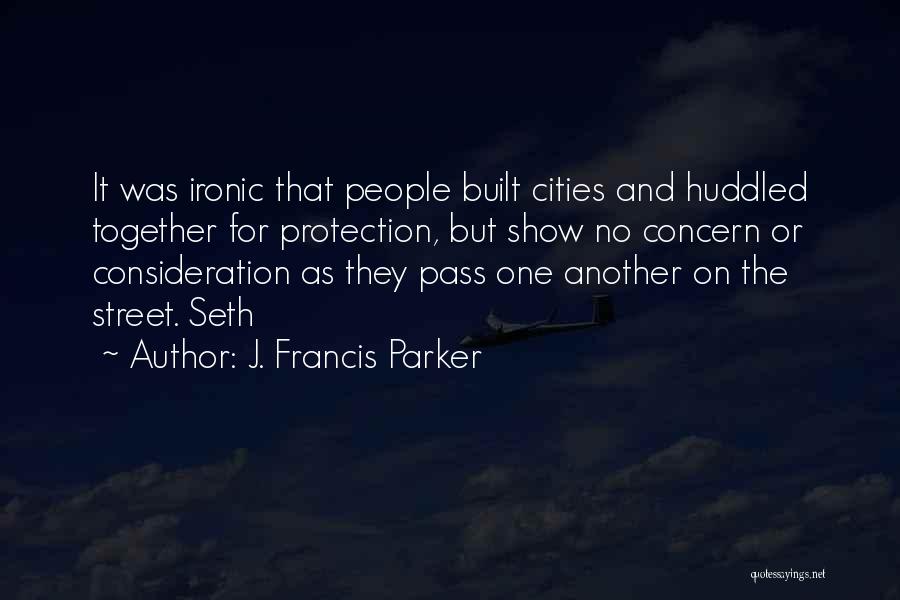 J. Francis Parker Quotes: It Was Ironic That People Built Cities And Huddled Together For Protection, But Show No Concern Or Consideration As They