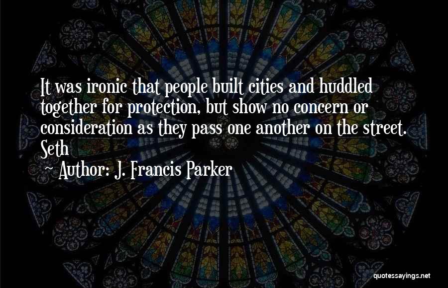 J. Francis Parker Quotes: It Was Ironic That People Built Cities And Huddled Together For Protection, But Show No Concern Or Consideration As They