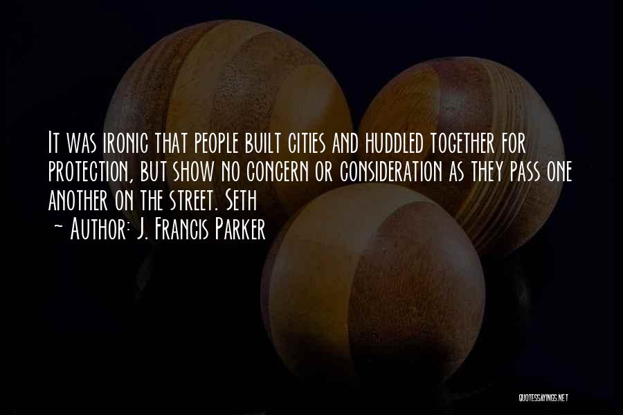 J. Francis Parker Quotes: It Was Ironic That People Built Cities And Huddled Together For Protection, But Show No Concern Or Consideration As They
