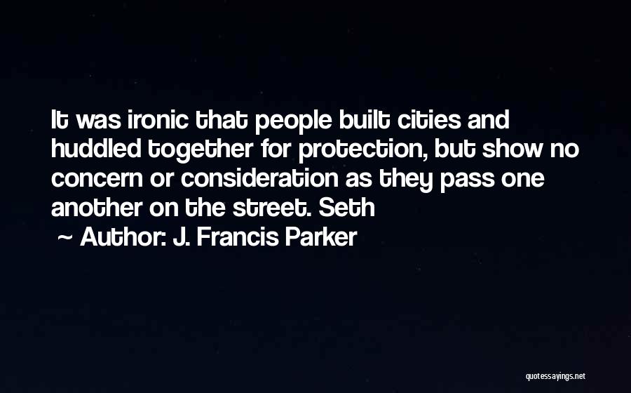 J. Francis Parker Quotes: It Was Ironic That People Built Cities And Huddled Together For Protection, But Show No Concern Or Consideration As They