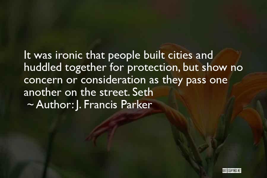 J. Francis Parker Quotes: It Was Ironic That People Built Cities And Huddled Together For Protection, But Show No Concern Or Consideration As They