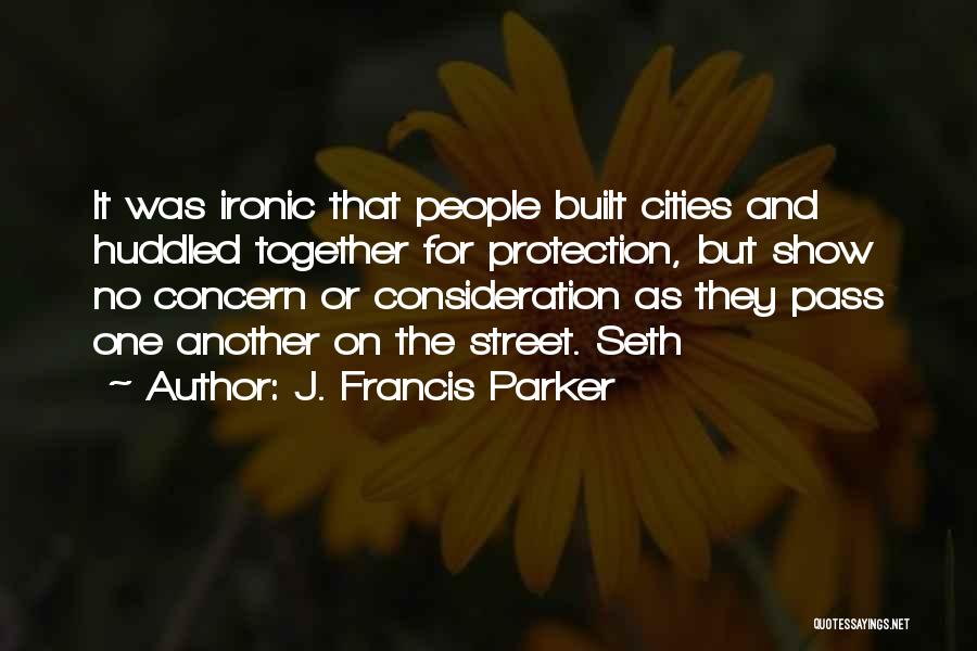 J. Francis Parker Quotes: It Was Ironic That People Built Cities And Huddled Together For Protection, But Show No Concern Or Consideration As They