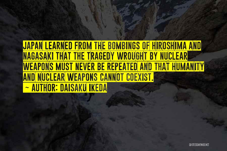 Daisaku Ikeda Quotes: Japan Learned From The Bombings Of Hiroshima And Nagasaki That The Tragedy Wrought By Nuclear Weapons Must Never Be Repeated