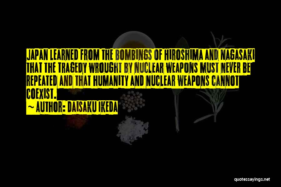 Daisaku Ikeda Quotes: Japan Learned From The Bombings Of Hiroshima And Nagasaki That The Tragedy Wrought By Nuclear Weapons Must Never Be Repeated