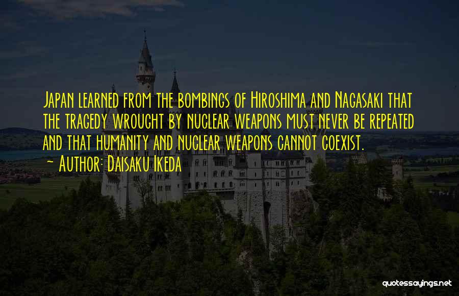 Daisaku Ikeda Quotes: Japan Learned From The Bombings Of Hiroshima And Nagasaki That The Tragedy Wrought By Nuclear Weapons Must Never Be Repeated