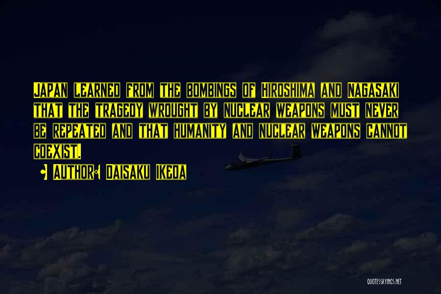 Daisaku Ikeda Quotes: Japan Learned From The Bombings Of Hiroshima And Nagasaki That The Tragedy Wrought By Nuclear Weapons Must Never Be Repeated