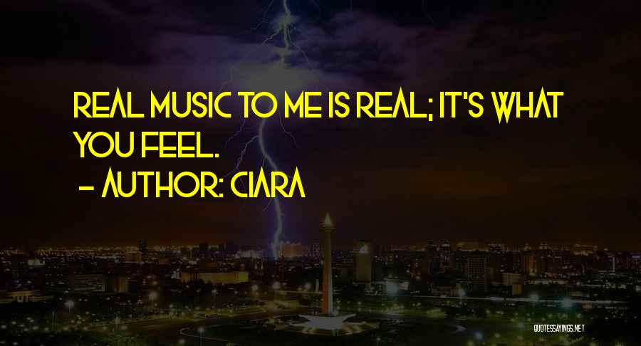 Ciara Quotes: Real Music To Me Is Real; It's What You Feel.