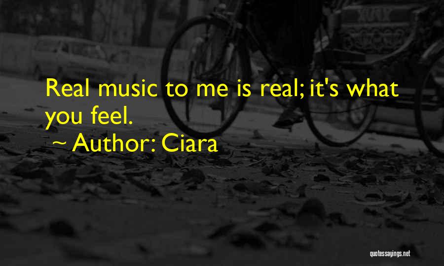 Ciara Quotes: Real Music To Me Is Real; It's What You Feel.