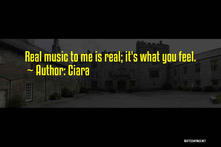 Ciara Quotes: Real Music To Me Is Real; It's What You Feel.