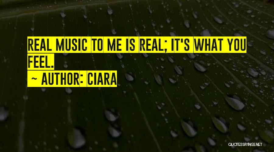 Ciara Quotes: Real Music To Me Is Real; It's What You Feel.