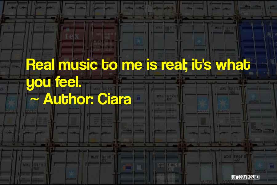 Ciara Quotes: Real Music To Me Is Real; It's What You Feel.