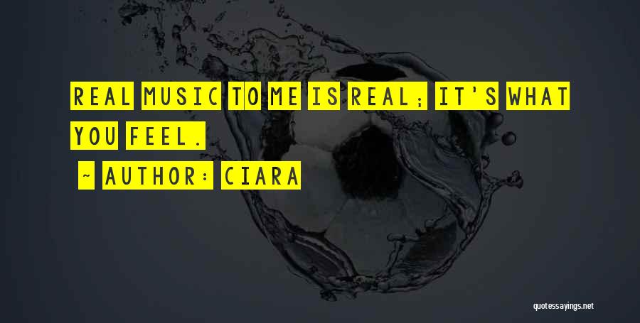 Ciara Quotes: Real Music To Me Is Real; It's What You Feel.