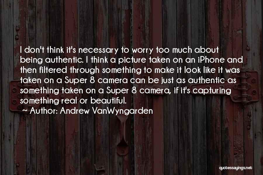 Andrew VanWyngarden Quotes: I Don't Think It's Necessary To Worry Too Much About Being Authentic. I Think A Picture Taken On An Iphone
