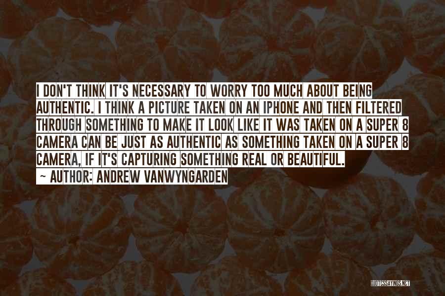 Andrew VanWyngarden Quotes: I Don't Think It's Necessary To Worry Too Much About Being Authentic. I Think A Picture Taken On An Iphone