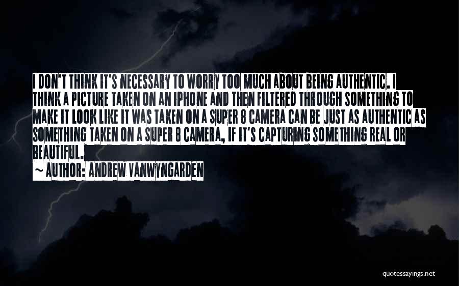 Andrew VanWyngarden Quotes: I Don't Think It's Necessary To Worry Too Much About Being Authentic. I Think A Picture Taken On An Iphone