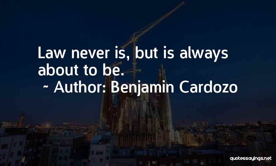 Benjamin Cardozo Quotes: Law Never Is, But Is Always About To Be.