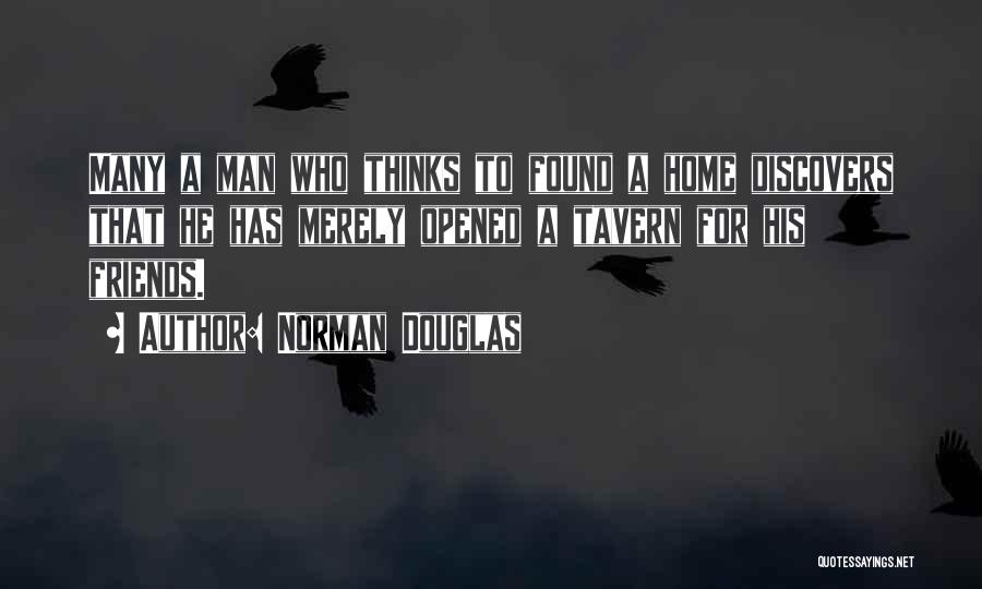 Norman Douglas Quotes: Many A Man Who Thinks To Found A Home Discovers That He Has Merely Opened A Tavern For His Friends.