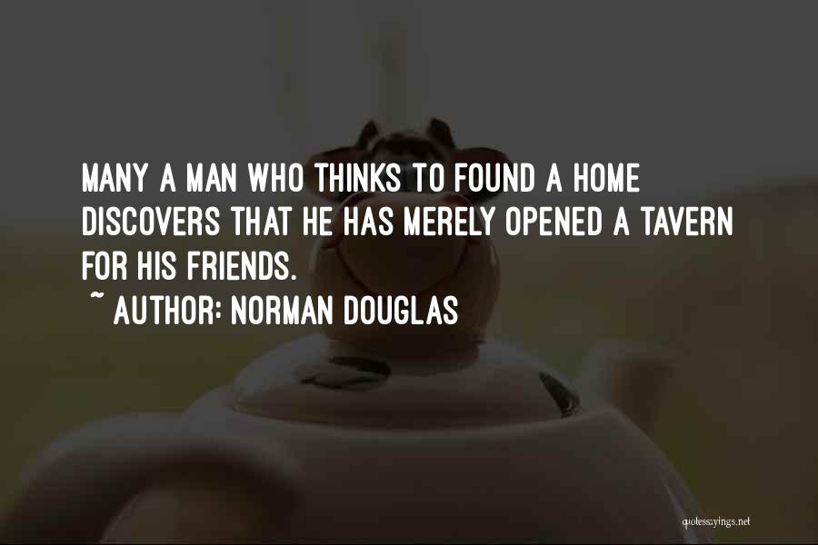 Norman Douglas Quotes: Many A Man Who Thinks To Found A Home Discovers That He Has Merely Opened A Tavern For His Friends.