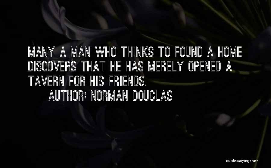 Norman Douglas Quotes: Many A Man Who Thinks To Found A Home Discovers That He Has Merely Opened A Tavern For His Friends.