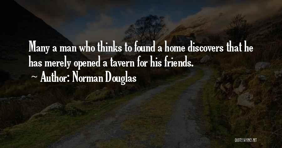 Norman Douglas Quotes: Many A Man Who Thinks To Found A Home Discovers That He Has Merely Opened A Tavern For His Friends.