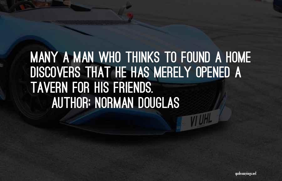 Norman Douglas Quotes: Many A Man Who Thinks To Found A Home Discovers That He Has Merely Opened A Tavern For His Friends.